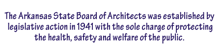 The AR State Board of Architects was established by legisltive action in 1941 with the sole charge of protecting the health, safety, and welfare of the public.